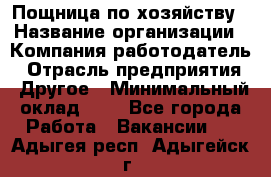 Пощница по хозяйству › Название организации ­ Компания-работодатель › Отрасль предприятия ­ Другое › Минимальный оклад ­ 1 - Все города Работа » Вакансии   . Адыгея респ.,Адыгейск г.